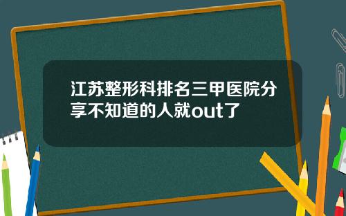 江苏整形科排名三甲医院分享不知道的人就out了