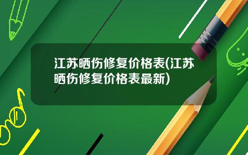 江苏晒伤修复价格表(江苏晒伤修复价格表最新)