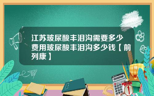 江苏玻尿酸丰泪沟需要多少费用玻尿酸丰泪沟多少钱【前列康】