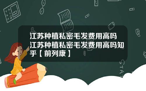 江苏种植私密毛发费用高吗江苏种植私密毛发费用高吗知乎【前列康】