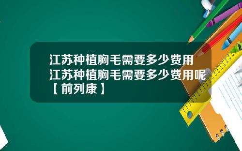 江苏种植胸毛需要多少费用江苏种植胸毛需要多少费用呢【前列康】