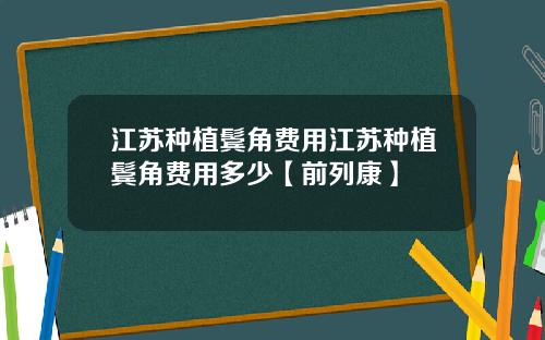 江苏种植鬓角费用江苏种植鬓角费用多少【前列康】
