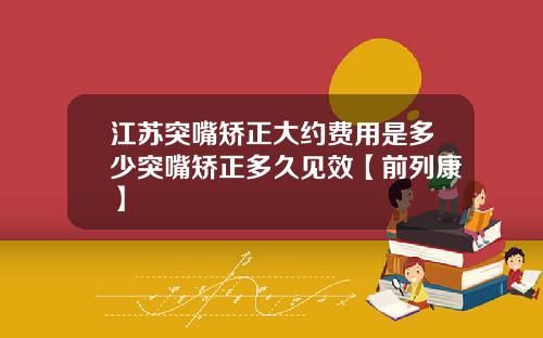 江苏突嘴矫正大约费用是多少突嘴矫正多久见效【前列康】