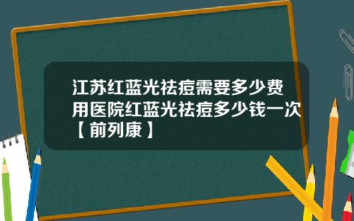 江苏红蓝光祛痘需要多少费用医院红蓝光祛痘多少钱一次【前列康】