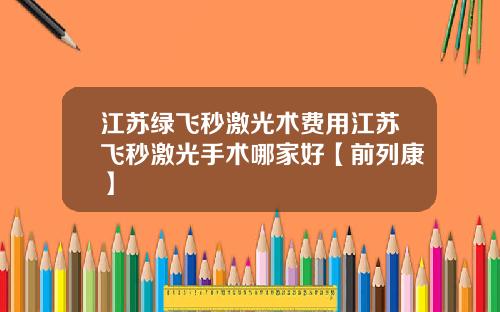 江苏绿飞秒激光术费用江苏飞秒激光手术哪家好【前列康】