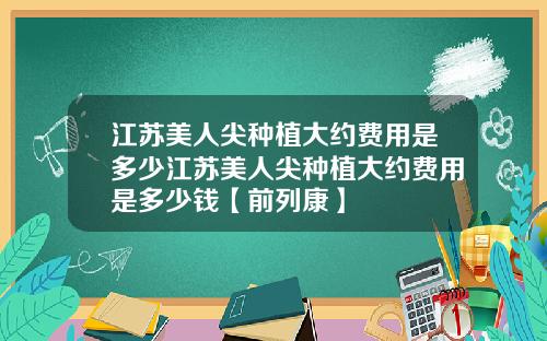 江苏美人尖种植大约费用是多少江苏美人尖种植大约费用是多少钱【前列康】