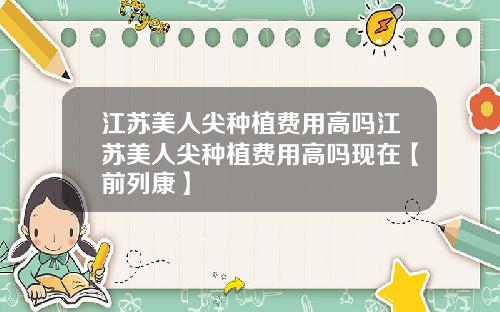 江苏美人尖种植费用高吗江苏美人尖种植费用高吗现在【前列康】