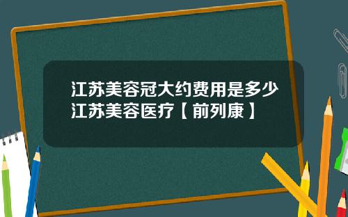 江苏美容冠大约费用是多少江苏美容医疗【前列康】