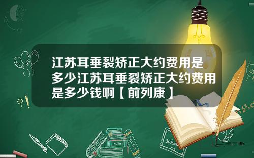 江苏耳垂裂矫正大约费用是多少江苏耳垂裂矫正大约费用是多少钱啊【前列康】