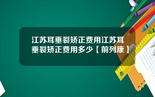 江苏耳垂裂矫正费用江苏耳垂裂矫正费用多少【前列康】