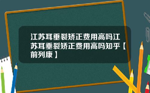 江苏耳垂裂矫正费用高吗江苏耳垂裂矫正费用高吗知乎【前列康】
