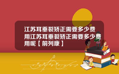 江苏耳垂裂矫正需要多少费用江苏耳垂裂矫正需要多少费用呢【前列康】