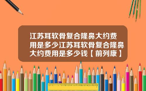 江苏耳软骨复合隆鼻大约费用是多少江苏耳软骨复合隆鼻大约费用是多少钱【前列康】