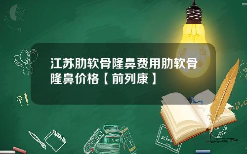 江苏肋软骨隆鼻费用肋软骨隆鼻价格【前列康】