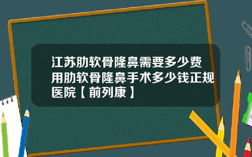 江苏肋软骨隆鼻需要多少费用肋软骨隆鼻手术多少钱正规医院【前列康】