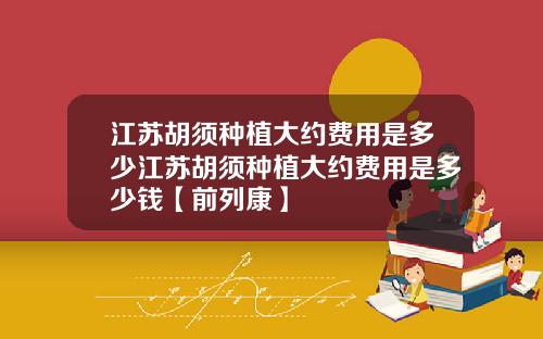 江苏胡须种植大约费用是多少江苏胡须种植大约费用是多少钱【前列康】