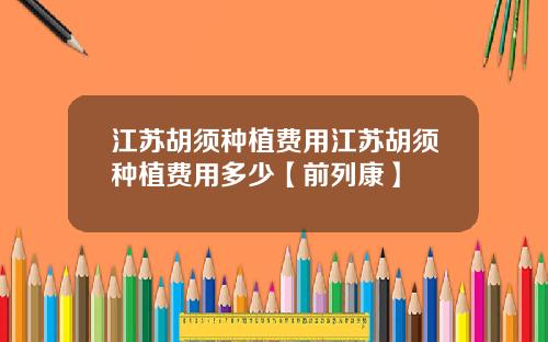 江苏胡须种植费用江苏胡须种植费用多少【前列康】
