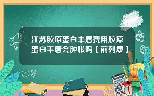 江苏胶原蛋白丰唇费用胶原蛋白丰唇会肿胀吗【前列康】