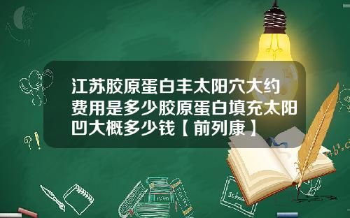 江苏胶原蛋白丰太阳穴大约费用是多少胶原蛋白填充太阳凹大概多少钱【前列康】