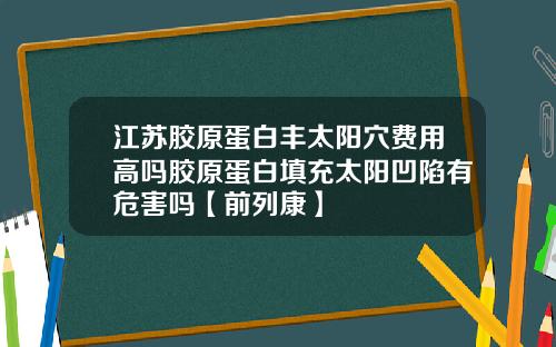 江苏胶原蛋白丰太阳穴费用高吗胶原蛋白填充太阳凹陷有危害吗【前列康】