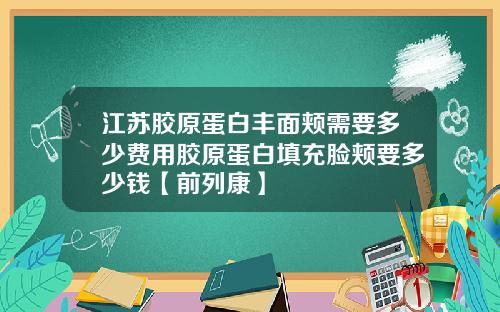 江苏胶原蛋白丰面颊需要多少费用胶原蛋白填充脸颊要多少钱【前列康】