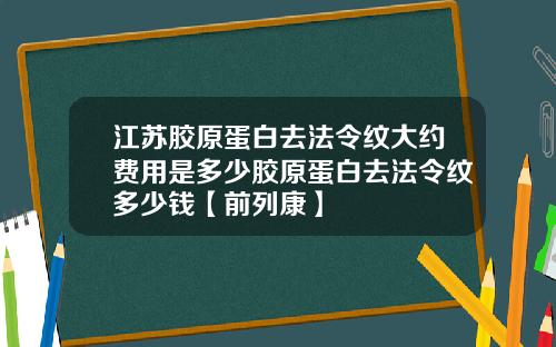 江苏胶原蛋白去法令纹大约费用是多少胶原蛋白去法令纹多少钱【前列康】