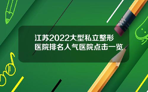 江苏2022大型私立整形医院排名人气医院点击一览