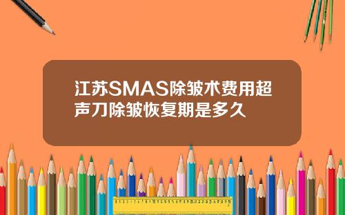 江苏SMAS除皱术费用超声刀除皱恢复期是多久