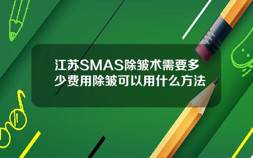 江苏SMAS除皱术需要多少费用除皱可以用什么方法