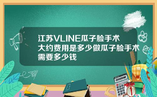 江苏VLINE瓜子脸手术大约费用是多少做瓜子脸手术需要多少钱