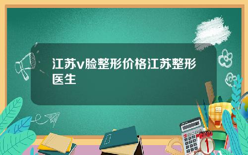 江苏v脸整形价格江苏整形医生