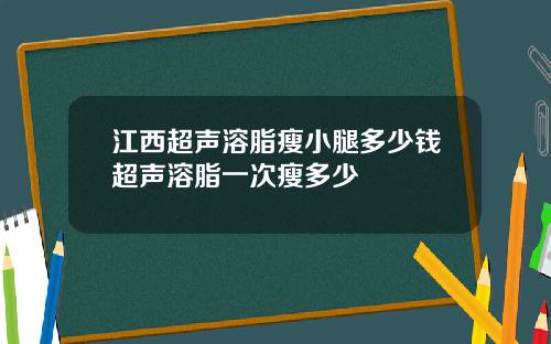 江西超声溶脂瘦小腿多少钱超声溶脂一次瘦多少