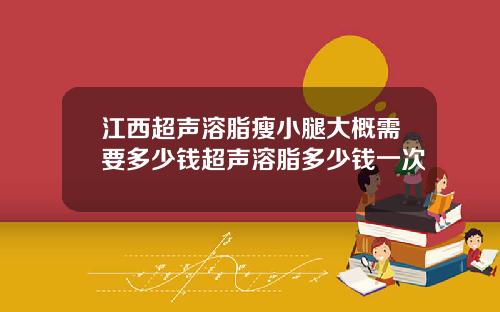 江西超声溶脂瘦小腿大概需要多少钱超声溶脂多少钱一次