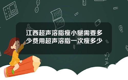 江西超声溶脂瘦小腿需要多少费用超声溶脂一次瘦多少