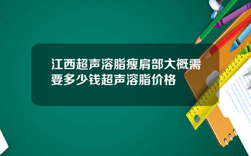 江西超声溶脂瘦肩部大概需要多少钱超声溶脂价格
