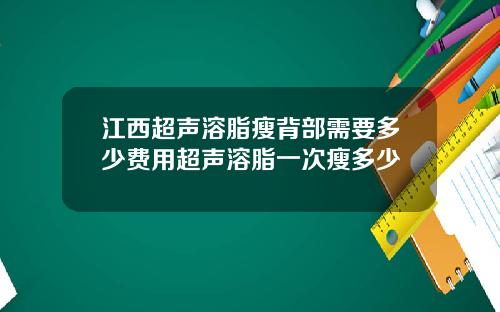 江西超声溶脂瘦背部需要多少费用超声溶脂一次瘦多少
