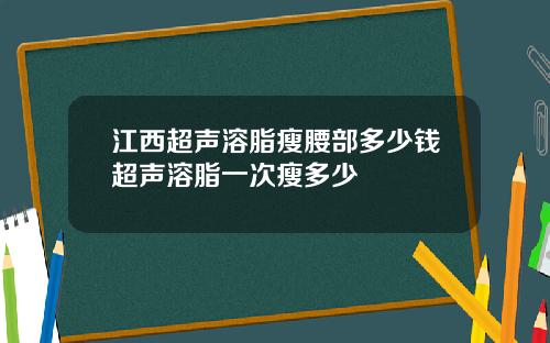 江西超声溶脂瘦腰部多少钱超声溶脂一次瘦多少