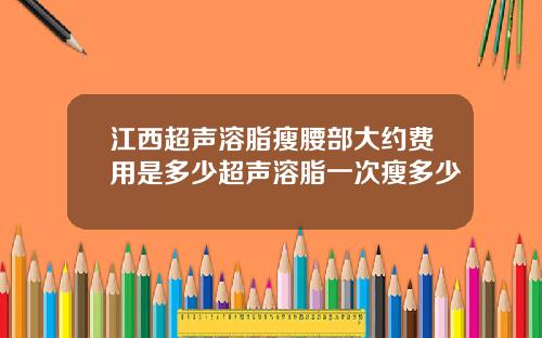 江西超声溶脂瘦腰部大约费用是多少超声溶脂一次瘦多少
