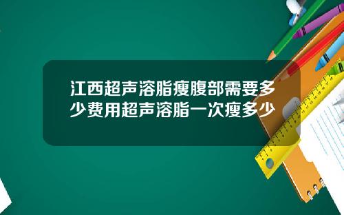 江西超声溶脂瘦腹部需要多少费用超声溶脂一次瘦多少