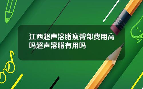 江西超声溶脂瘦臀部费用高吗超声溶脂有用吗