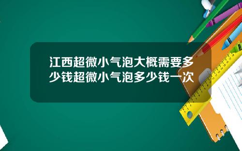 江西超微小气泡大概需要多少钱超微小气泡多少钱一次