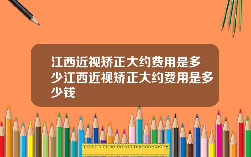 江西近视矫正大约费用是多少江西近视矫正大约费用是多少钱