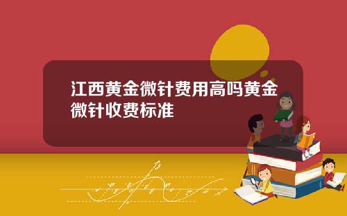 江西黄金微针费用高吗黄金微针收费标准