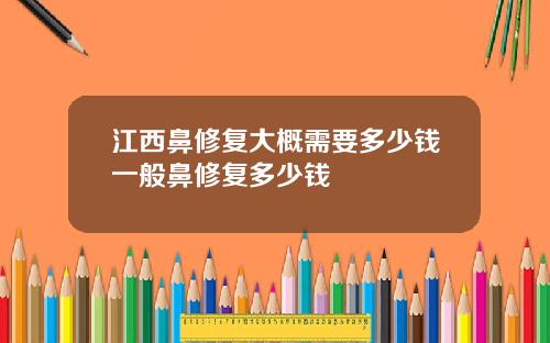 江西鼻修复大概需要多少钱一般鼻修复多少钱
