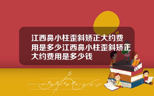 江西鼻小柱歪斜矫正大约费用是多少江西鼻小柱歪斜矫正大约费用是多少钱