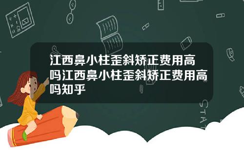 江西鼻小柱歪斜矫正费用高吗江西鼻小柱歪斜矫正费用高吗知乎