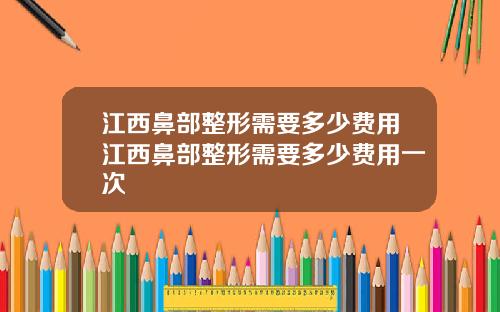 江西鼻部整形需要多少费用江西鼻部整形需要多少费用一次