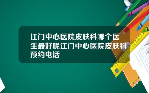 江门中心医院皮肤科哪个医生最好呢江门中心医院皮肤科预约电话