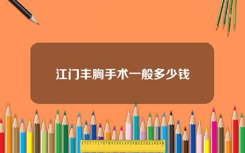 江门丰胸手术一般多少钱