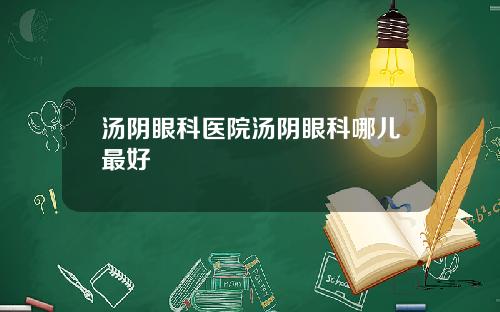 汤阴眼科医院汤阴眼科哪儿最好